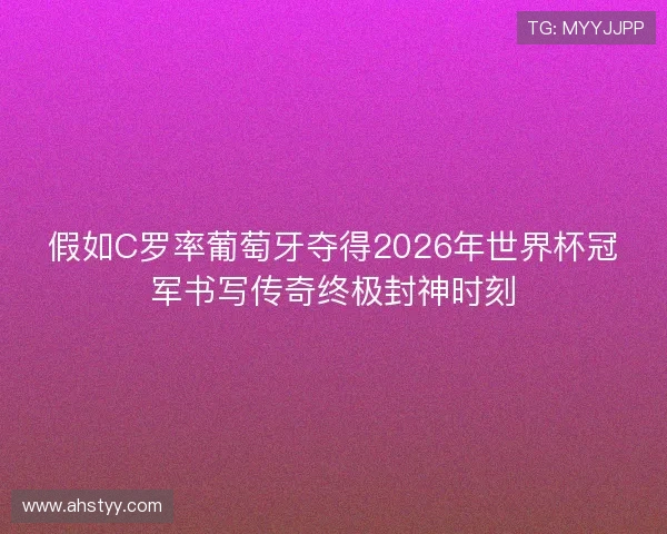 假如C罗率葡萄牙夺得2026年世界杯冠军书写传奇终极封神时刻 假如C罗率葡萄牙夺得2026年世界杯冠军书写传奇终极封神时刻