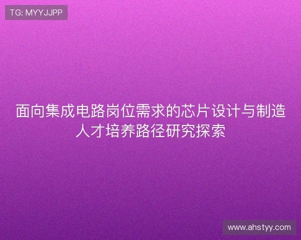 面向集成电路岗位需求的芯片设计与制造人才培养路径研究探索 面向集成电路岗位需求的芯片设计与制造人才培养路径研究探索