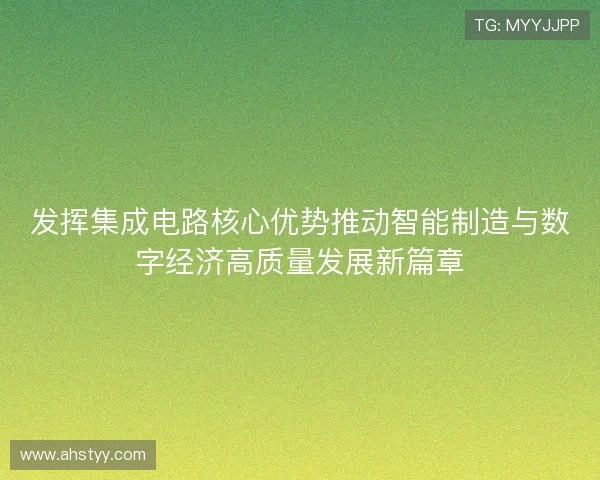发挥集成电路核心优势推动智能制造与数字经济高质量发展新篇章 发挥集成电路核心优势推动智能制造与数字经济高质量发展新篇章